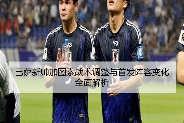 巴萨新帅加图索战术调整与首发阵容变化全面解析